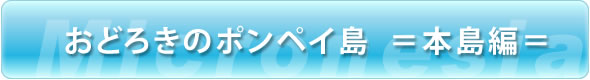 おどろきのポンペイ島 =本島編=