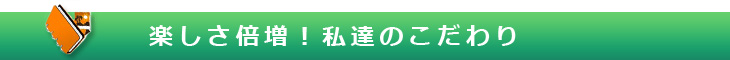 楽しさ倍増！私達のこだわり